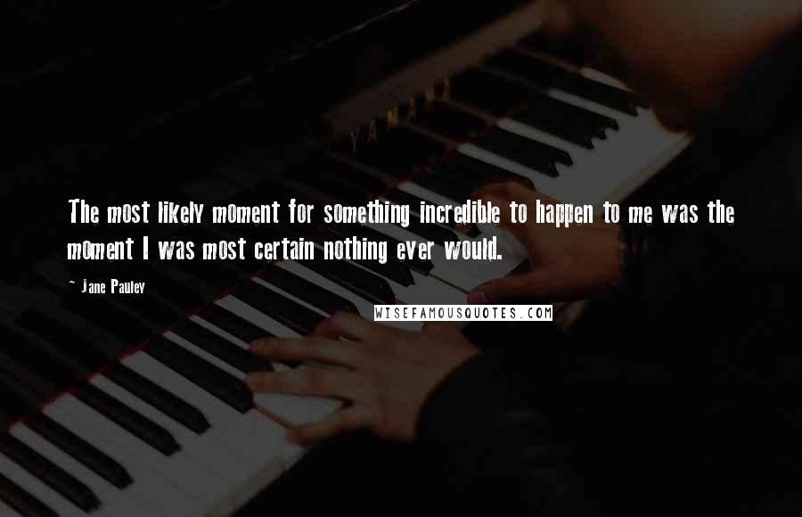 Jane Pauley Quotes: The most likely moment for something incredible to happen to me was the moment I was most certain nothing ever would.