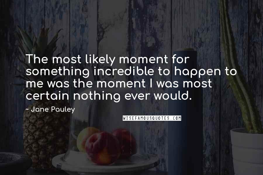 Jane Pauley Quotes: The most likely moment for something incredible to happen to me was the moment I was most certain nothing ever would.