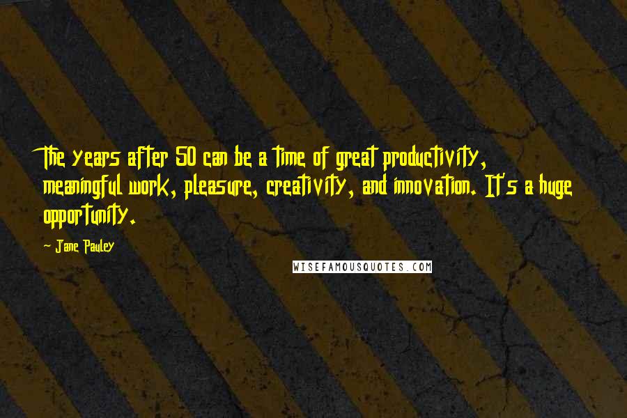 Jane Pauley Quotes: The years after 50 can be a time of great productivity, meaningful work, pleasure, creativity, and innovation. It's a huge opportunity.