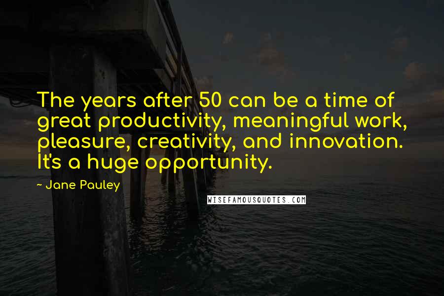 Jane Pauley Quotes: The years after 50 can be a time of great productivity, meaningful work, pleasure, creativity, and innovation. It's a huge opportunity.