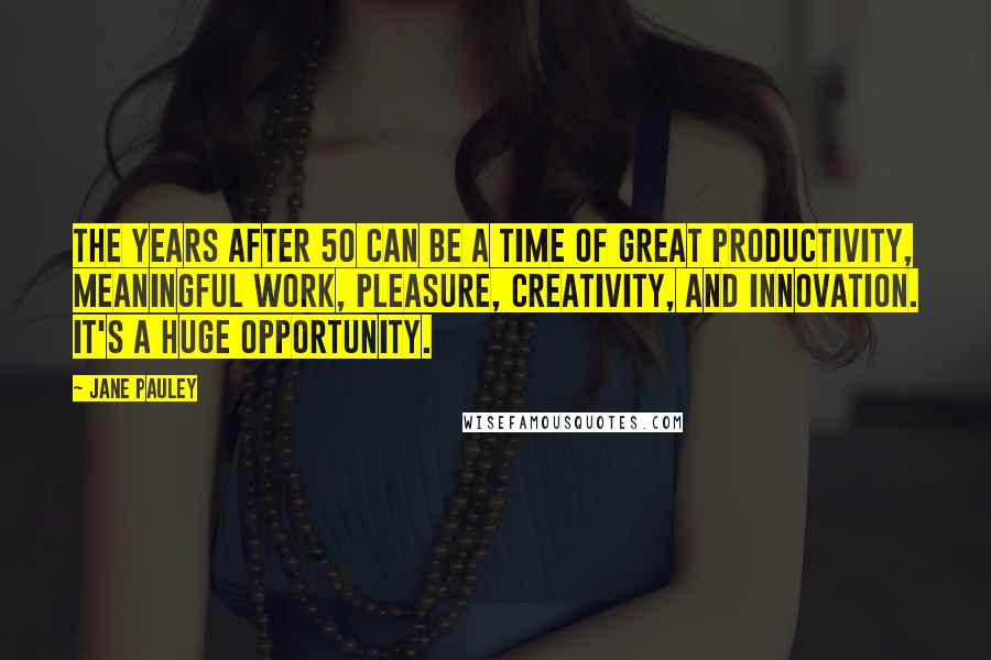 Jane Pauley Quotes: The years after 50 can be a time of great productivity, meaningful work, pleasure, creativity, and innovation. It's a huge opportunity.