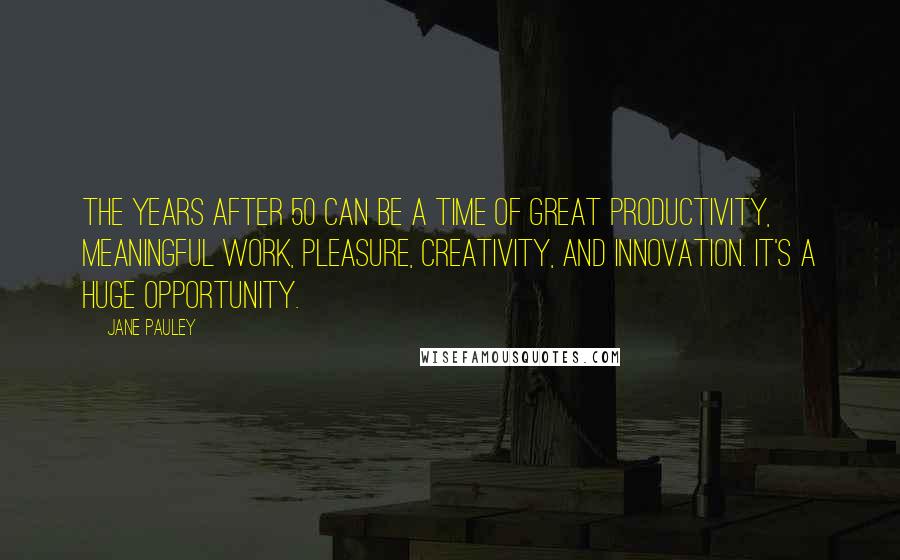 Jane Pauley Quotes: The years after 50 can be a time of great productivity, meaningful work, pleasure, creativity, and innovation. It's a huge opportunity.