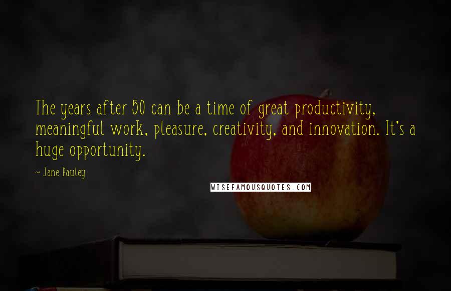 Jane Pauley Quotes: The years after 50 can be a time of great productivity, meaningful work, pleasure, creativity, and innovation. It's a huge opportunity.