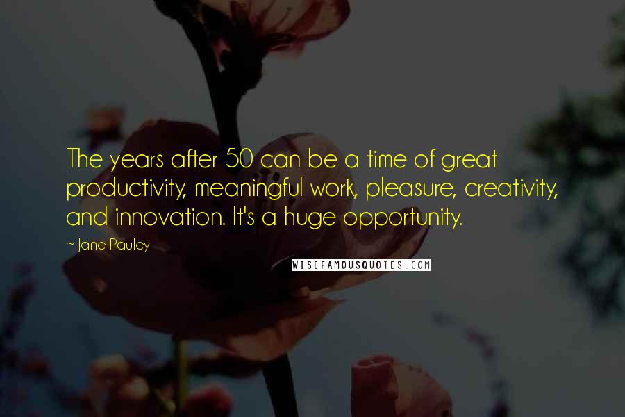Jane Pauley Quotes: The years after 50 can be a time of great productivity, meaningful work, pleasure, creativity, and innovation. It's a huge opportunity.