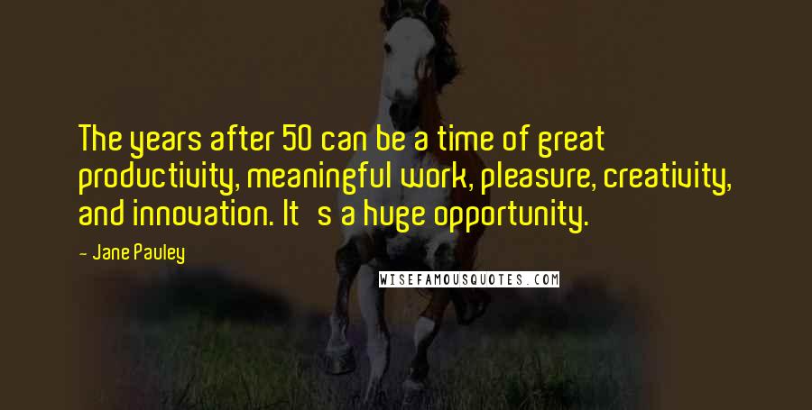 Jane Pauley Quotes: The years after 50 can be a time of great productivity, meaningful work, pleasure, creativity, and innovation. It's a huge opportunity.