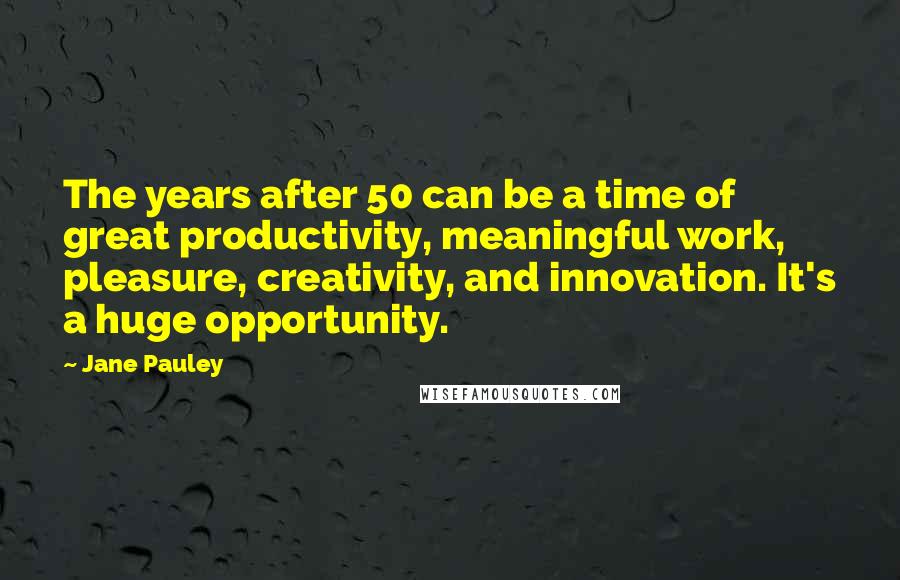 Jane Pauley Quotes: The years after 50 can be a time of great productivity, meaningful work, pleasure, creativity, and innovation. It's a huge opportunity.