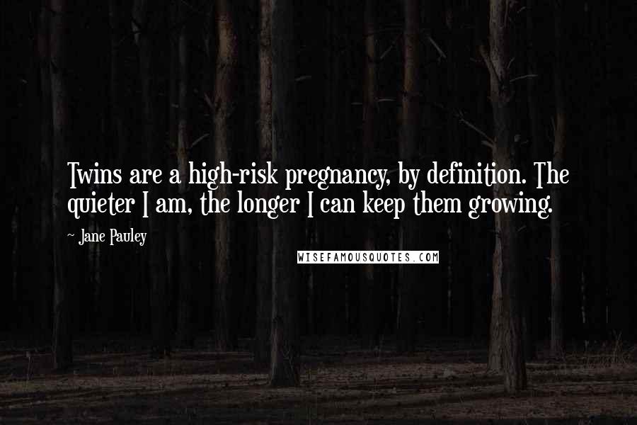 Jane Pauley Quotes: Twins are a high-risk pregnancy, by definition. The quieter I am, the longer I can keep them growing.