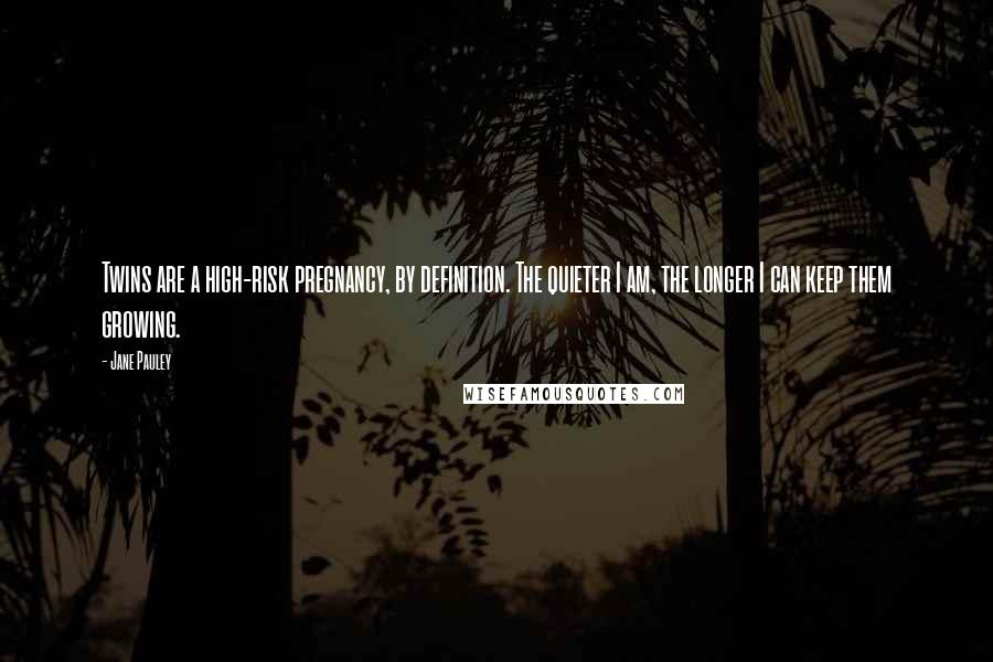 Jane Pauley Quotes: Twins are a high-risk pregnancy, by definition. The quieter I am, the longer I can keep them growing.