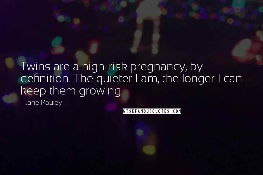 Jane Pauley Quotes: Twins are a high-risk pregnancy, by definition. The quieter I am, the longer I can keep them growing.