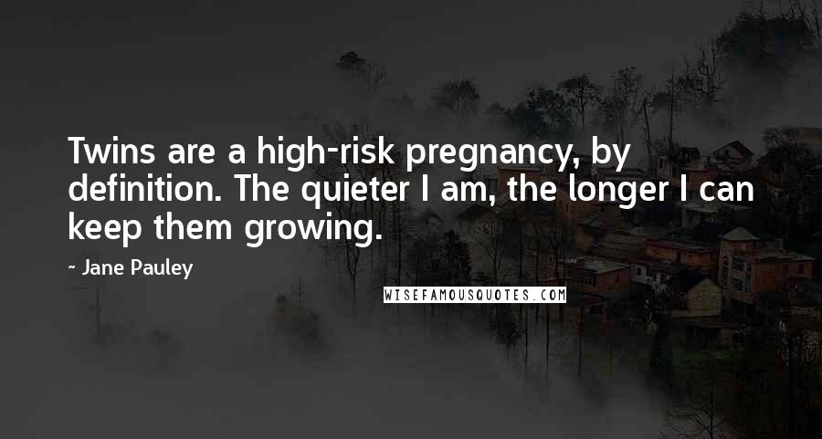 Jane Pauley Quotes: Twins are a high-risk pregnancy, by definition. The quieter I am, the longer I can keep them growing.