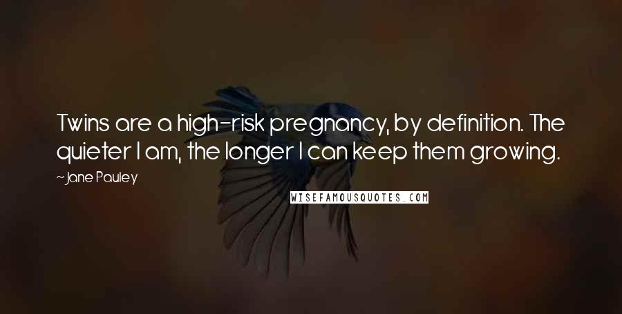 Jane Pauley Quotes: Twins are a high-risk pregnancy, by definition. The quieter I am, the longer I can keep them growing.