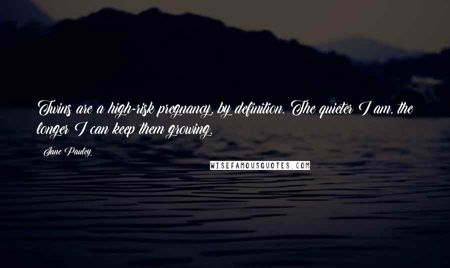 Jane Pauley Quotes: Twins are a high-risk pregnancy, by definition. The quieter I am, the longer I can keep them growing.