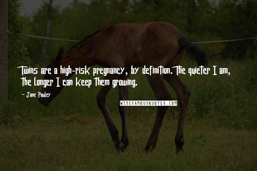 Jane Pauley Quotes: Twins are a high-risk pregnancy, by definition. The quieter I am, the longer I can keep them growing.