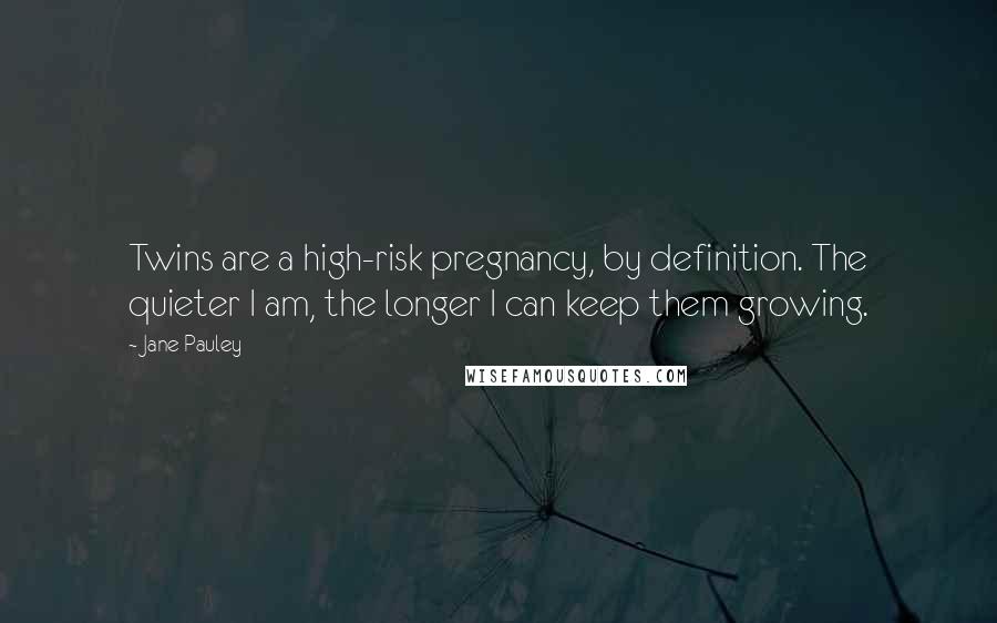 Jane Pauley Quotes: Twins are a high-risk pregnancy, by definition. The quieter I am, the longer I can keep them growing.