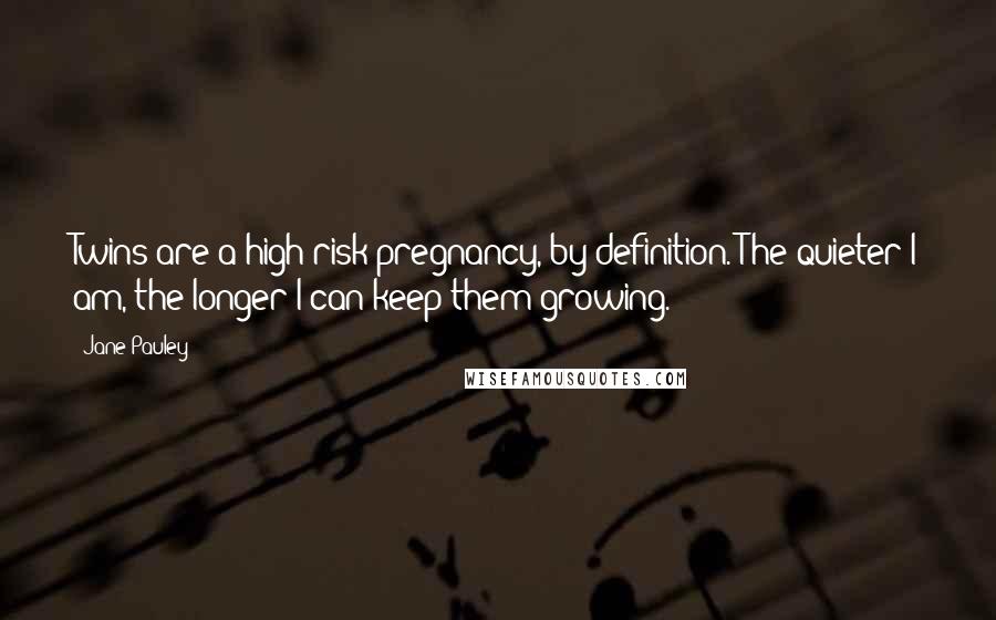 Jane Pauley Quotes: Twins are a high-risk pregnancy, by definition. The quieter I am, the longer I can keep them growing.