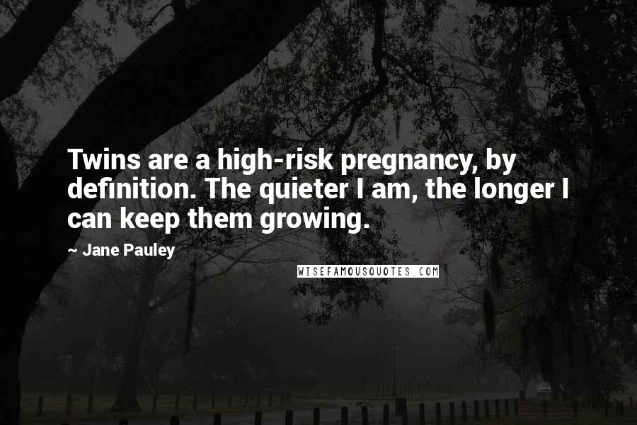 Jane Pauley Quotes: Twins are a high-risk pregnancy, by definition. The quieter I am, the longer I can keep them growing.