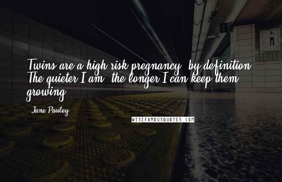 Jane Pauley Quotes: Twins are a high-risk pregnancy, by definition. The quieter I am, the longer I can keep them growing.