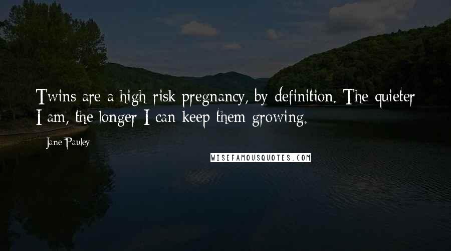 Jane Pauley Quotes: Twins are a high-risk pregnancy, by definition. The quieter I am, the longer I can keep them growing.