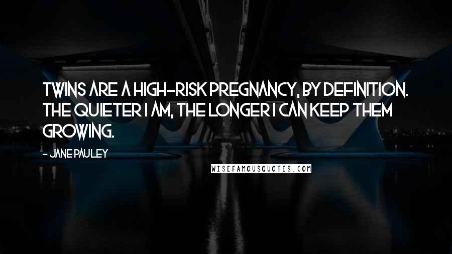 Jane Pauley Quotes: Twins are a high-risk pregnancy, by definition. The quieter I am, the longer I can keep them growing.