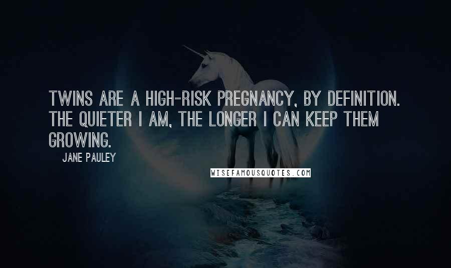 Jane Pauley Quotes: Twins are a high-risk pregnancy, by definition. The quieter I am, the longer I can keep them growing.