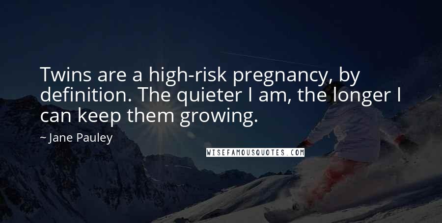 Jane Pauley Quotes: Twins are a high-risk pregnancy, by definition. The quieter I am, the longer I can keep them growing.