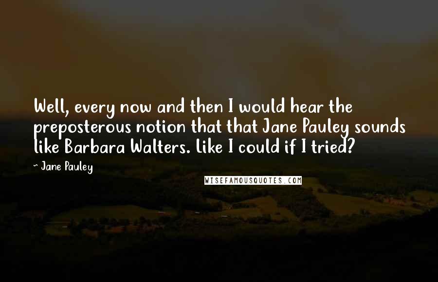 Jane Pauley Quotes: Well, every now and then I would hear the preposterous notion that that Jane Pauley sounds like Barbara Walters. Like I could if I tried?