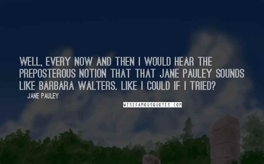 Jane Pauley Quotes: Well, every now and then I would hear the preposterous notion that that Jane Pauley sounds like Barbara Walters. Like I could if I tried?