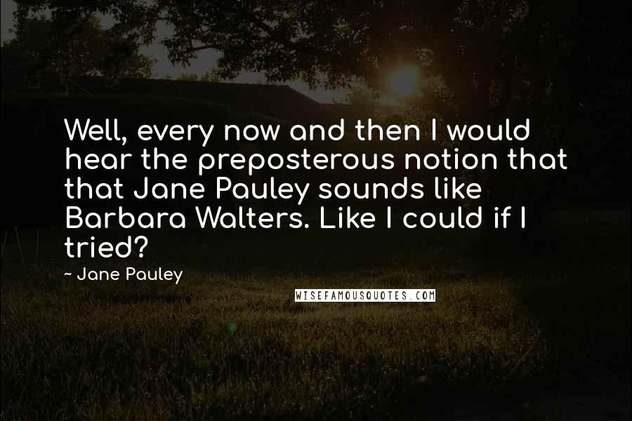 Jane Pauley Quotes: Well, every now and then I would hear the preposterous notion that that Jane Pauley sounds like Barbara Walters. Like I could if I tried?