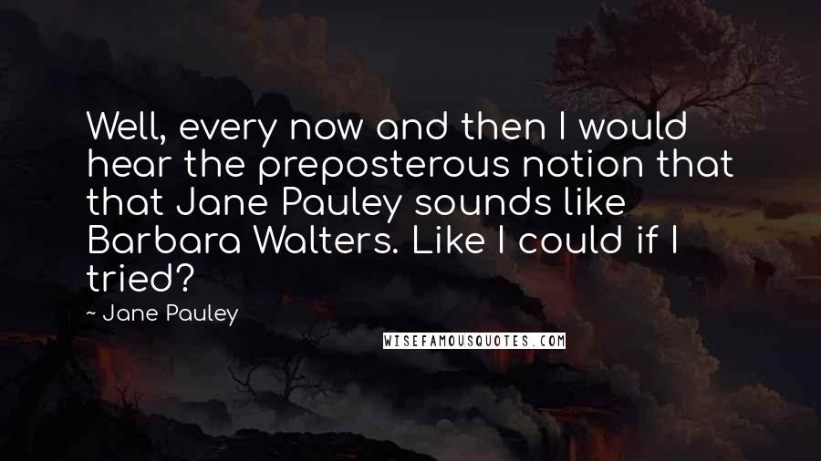 Jane Pauley Quotes: Well, every now and then I would hear the preposterous notion that that Jane Pauley sounds like Barbara Walters. Like I could if I tried?