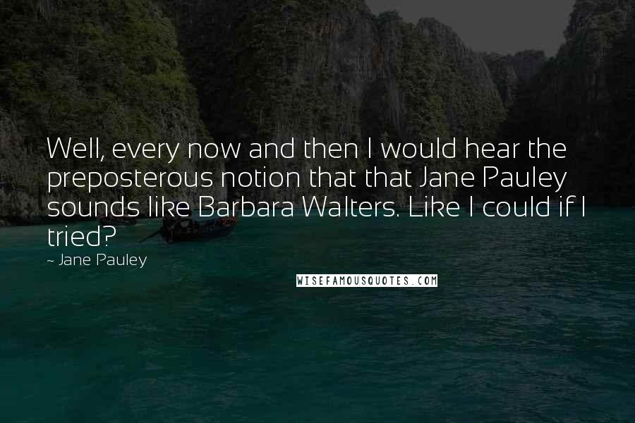 Jane Pauley Quotes: Well, every now and then I would hear the preposterous notion that that Jane Pauley sounds like Barbara Walters. Like I could if I tried?