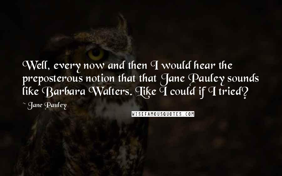 Jane Pauley Quotes: Well, every now and then I would hear the preposterous notion that that Jane Pauley sounds like Barbara Walters. Like I could if I tried?