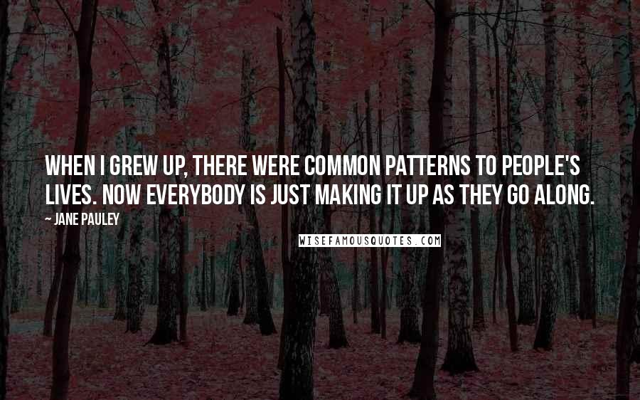 Jane Pauley Quotes: When I grew up, there were common patterns to people's lives. Now everybody is just making it up as they go along.