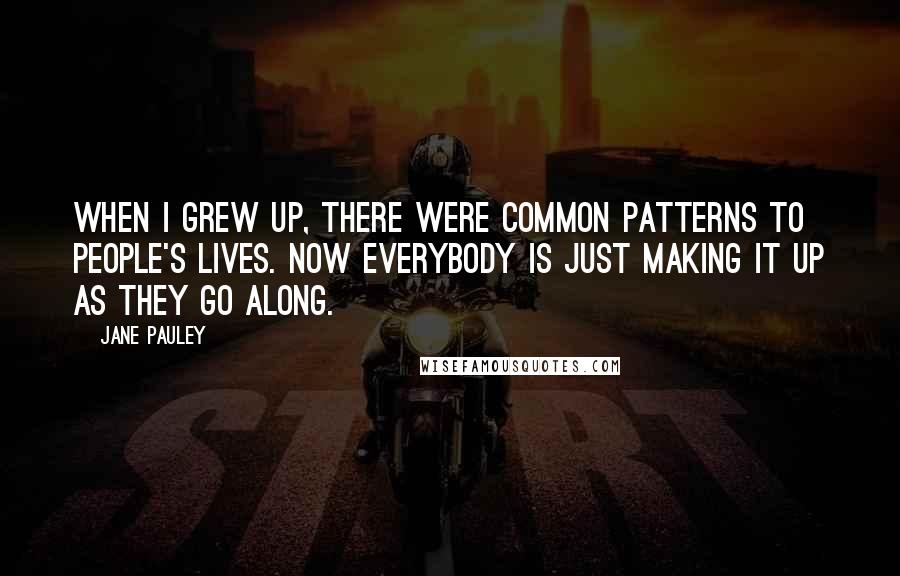 Jane Pauley Quotes: When I grew up, there were common patterns to people's lives. Now everybody is just making it up as they go along.