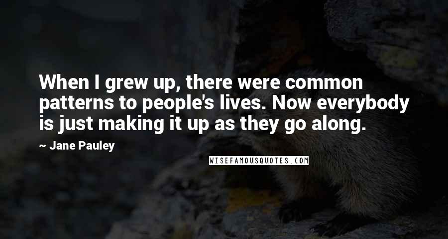 Jane Pauley Quotes: When I grew up, there were common patterns to people's lives. Now everybody is just making it up as they go along.