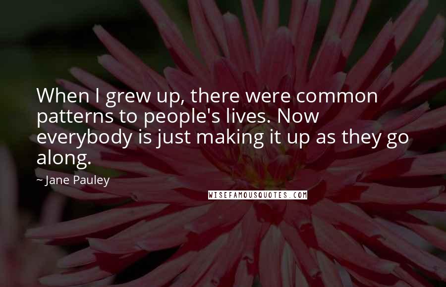 Jane Pauley Quotes: When I grew up, there were common patterns to people's lives. Now everybody is just making it up as they go along.