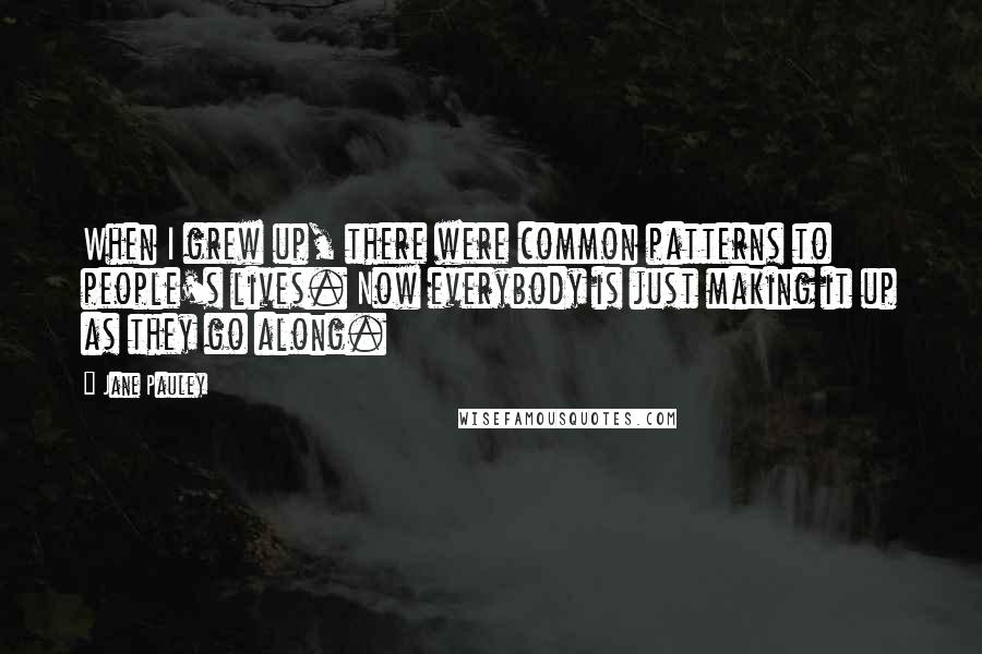 Jane Pauley Quotes: When I grew up, there were common patterns to people's lives. Now everybody is just making it up as they go along.