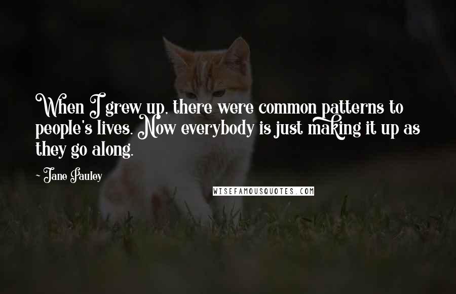 Jane Pauley Quotes: When I grew up, there were common patterns to people's lives. Now everybody is just making it up as they go along.