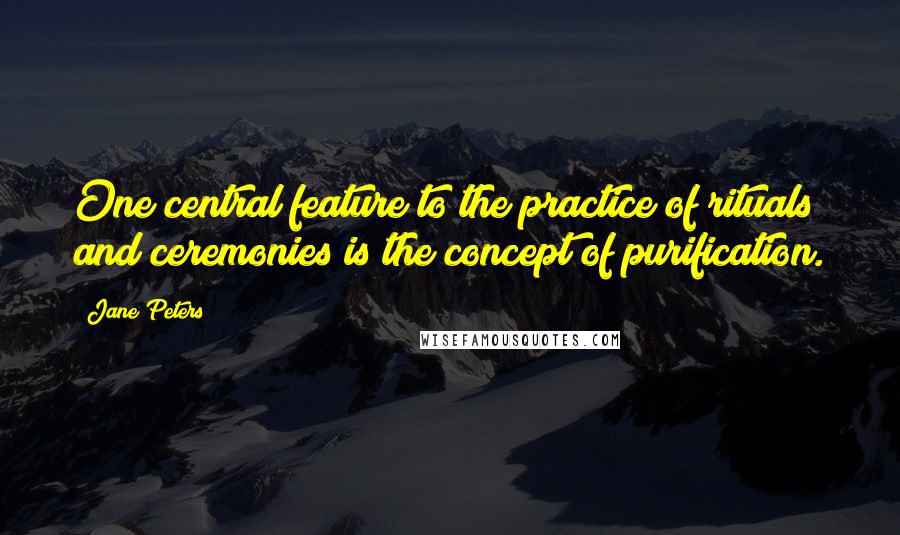 Jane Peters Quotes: One central feature to the practice of rituals and ceremonies is the concept of purification.