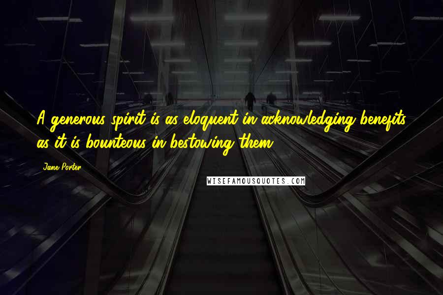 Jane Porter Quotes: A generous spirit is as eloquent in acknowledging benefits as it is bounteous in bestowing them ...