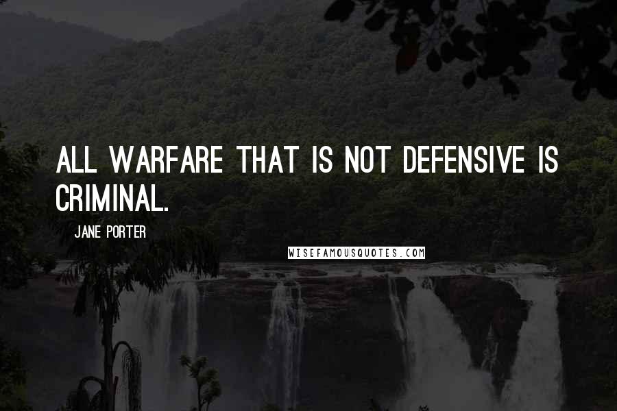 Jane Porter Quotes: All warfare that is not defensive is criminal.