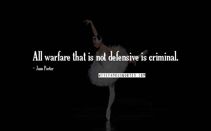 Jane Porter Quotes: All warfare that is not defensive is criminal.