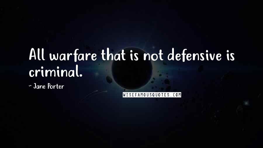 Jane Porter Quotes: All warfare that is not defensive is criminal.