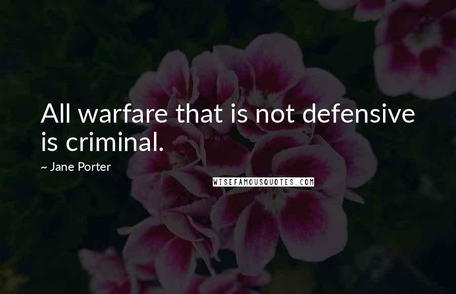 Jane Porter Quotes: All warfare that is not defensive is criminal.
