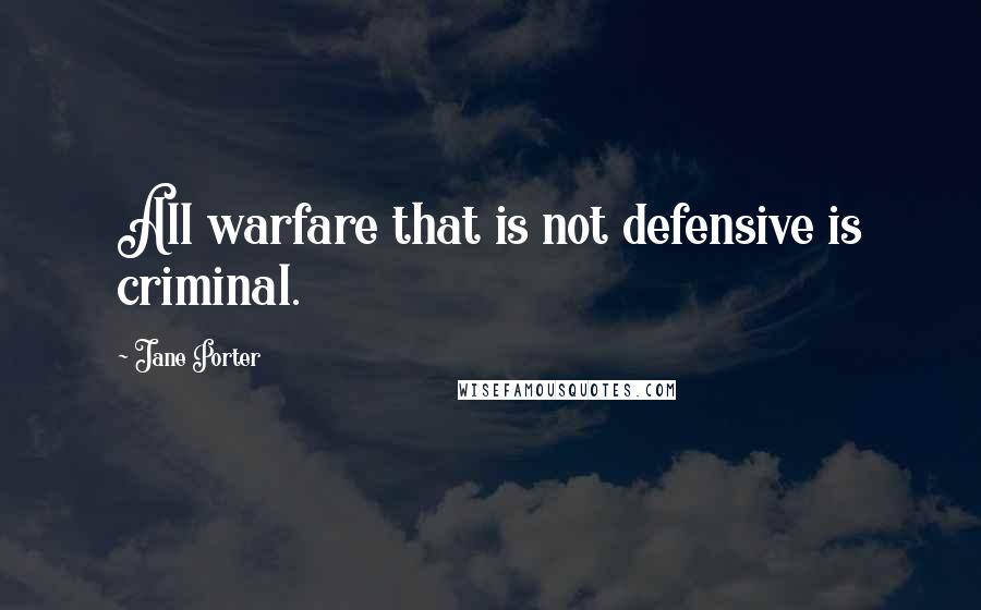 Jane Porter Quotes: All warfare that is not defensive is criminal.