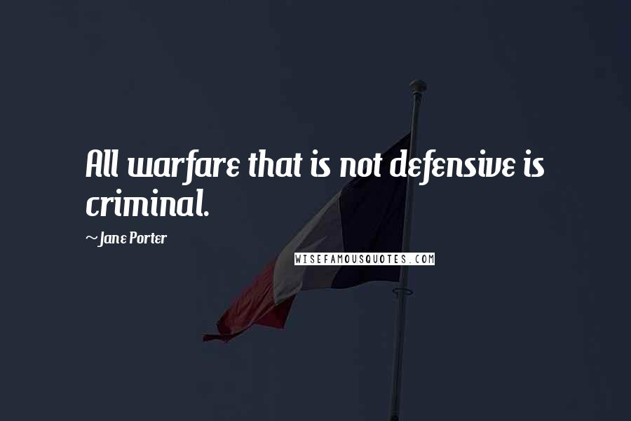 Jane Porter Quotes: All warfare that is not defensive is criminal.