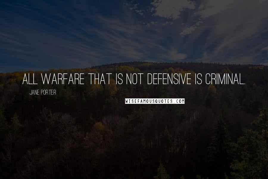 Jane Porter Quotes: All warfare that is not defensive is criminal.