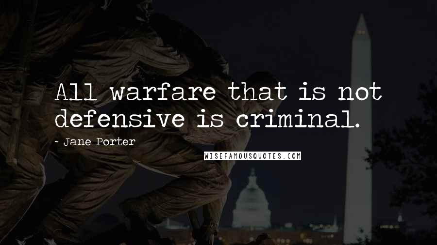 Jane Porter Quotes: All warfare that is not defensive is criminal.