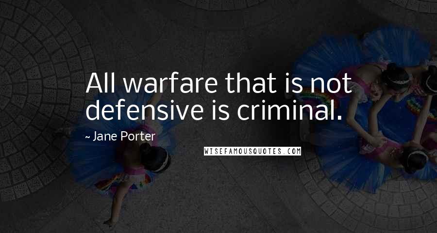 Jane Porter Quotes: All warfare that is not defensive is criminal.