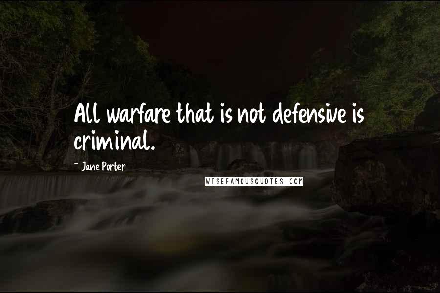 Jane Porter Quotes: All warfare that is not defensive is criminal.