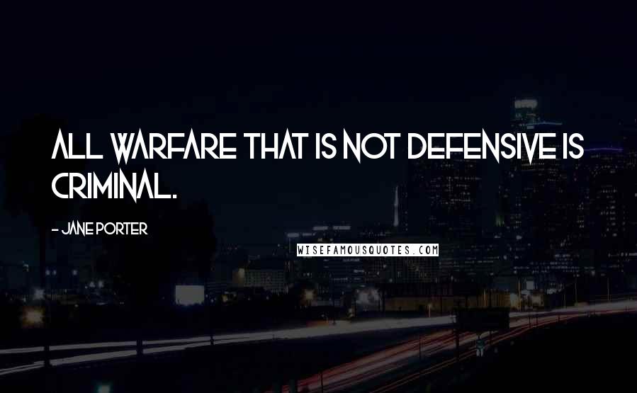 Jane Porter Quotes: All warfare that is not defensive is criminal.